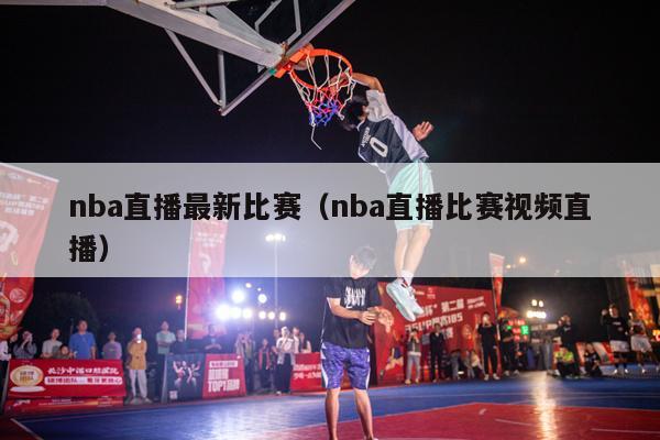 nba直播最新比赛（nba直播比赛视频直播）