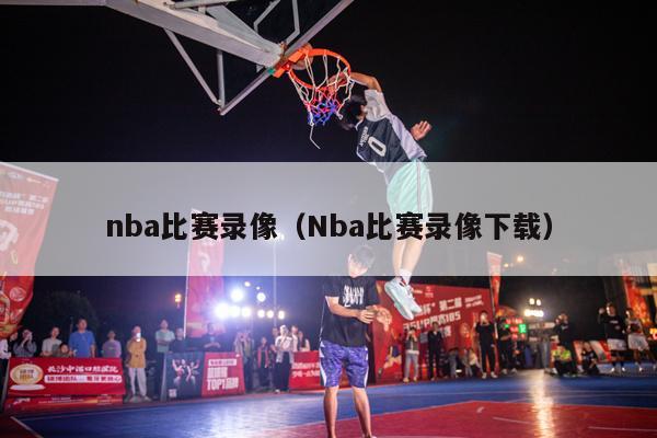 nba比赛录像（Nba比赛录像下载）