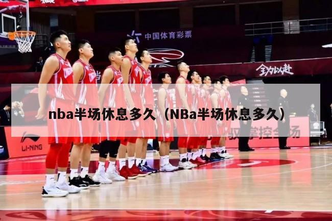 nba半场休息多久（NBa半场休息多久）