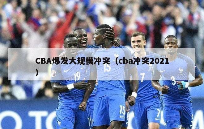 CBA爆发大规模冲突（cba冲突2021）