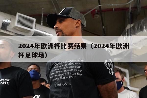 2024年欧洲杯比赛结果（2024年欧洲杯足球场）