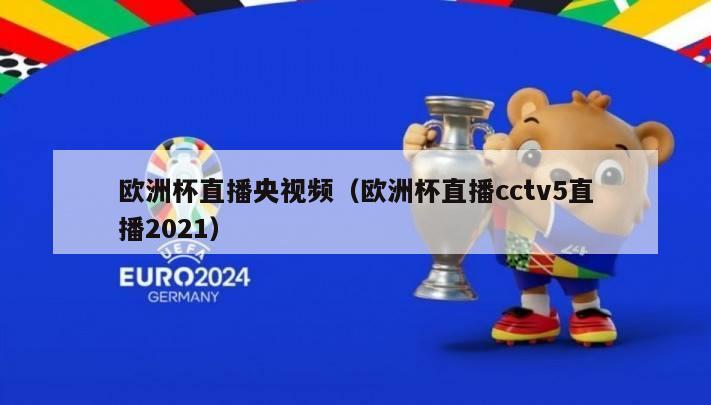 欧洲杯直播央视频（欧洲杯直播cctv5直播2021）