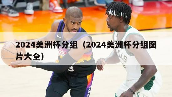 2024美洲杯分组（2024美洲杯分组图片大全）