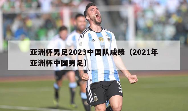 亚洲杯男足2023中国队成绩（2021年亚洲杯中国男足）