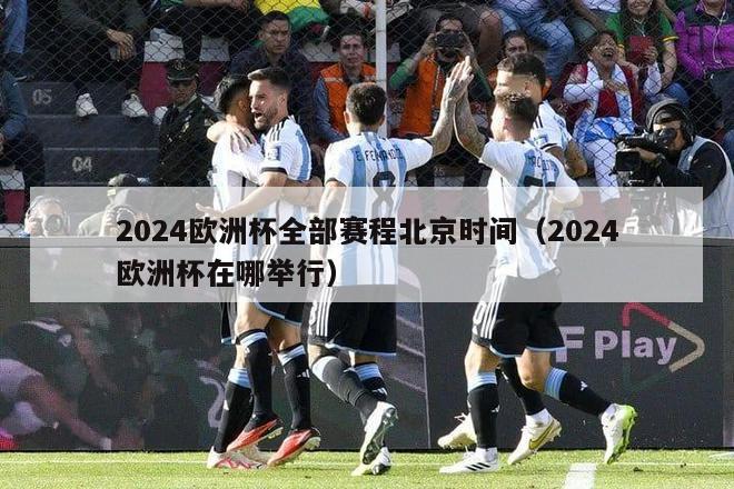 2024欧洲杯全部赛程北京时间（2024欧洲杯在哪举行）