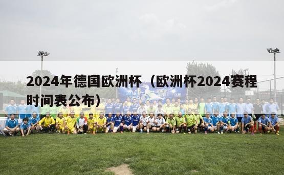 2024年德国欧洲杯（欧洲杯2024赛程时间表公布）