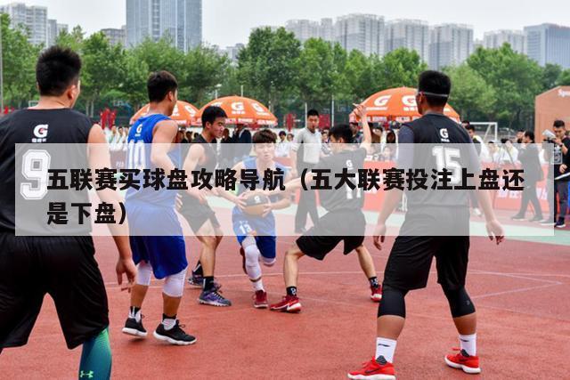 五联赛买球盘攻略导航（五大联赛投注上盘还是下盘）