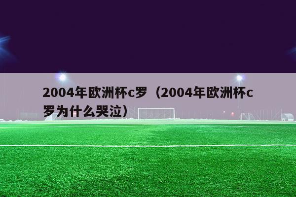 2004年欧洲杯c罗（2004年欧洲杯c罗为什么哭泣）