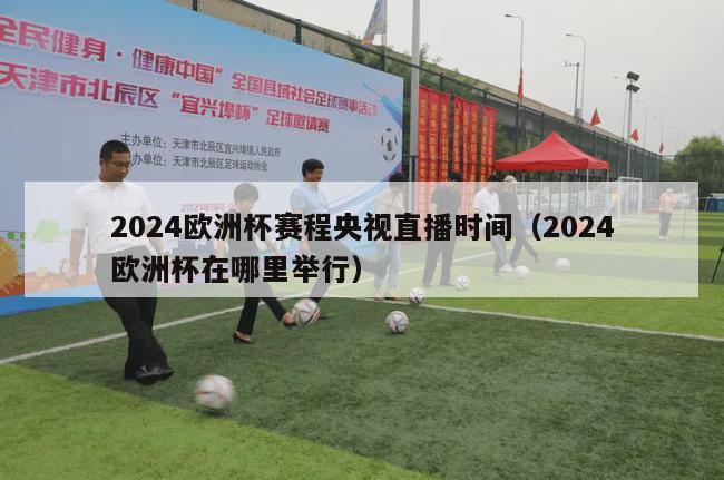 2024欧洲杯赛程央视直播时间（2024欧洲杯在哪里举行）