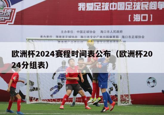 欧洲杯2024赛程时间表公布（欧洲杯2024分组表）