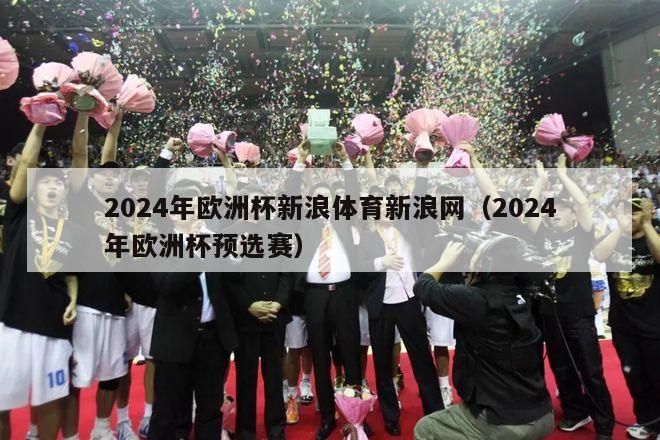 2024年欧洲杯新浪体育新浪网（2024年欧洲杯预选赛）