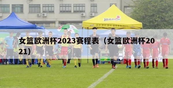 女篮欧洲杯2023赛程表（女篮欧洲杯2021）