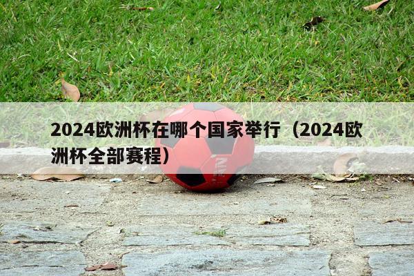 2024欧洲杯在哪个国家举行（2024欧洲杯全部赛程）