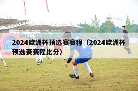 2024欧洲杯预选赛赛程（2024欧洲杯预选赛赛程比分）