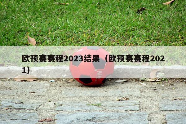 欧预赛赛程2023结果（欧预赛赛程2021）