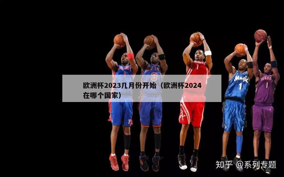 欧洲杯2023几月份开始（欧洲杯2024在哪个国家）