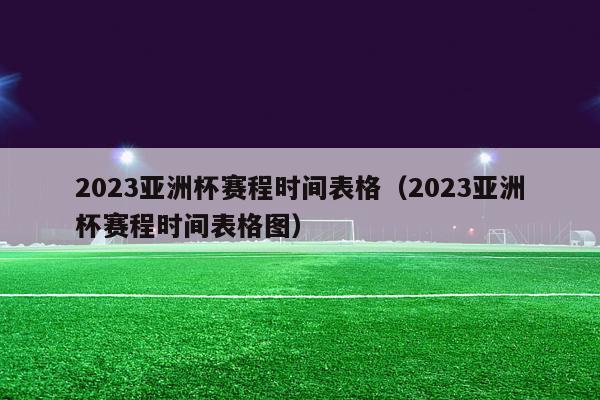 2023亚洲杯赛程时间表格（2023亚洲杯赛程时间表格图）