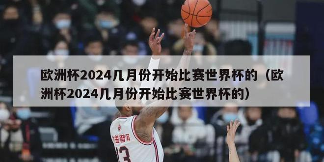 欧洲杯2024几月份开始比赛世界杯的（欧洲杯2024几月份开始比赛世界杯的）