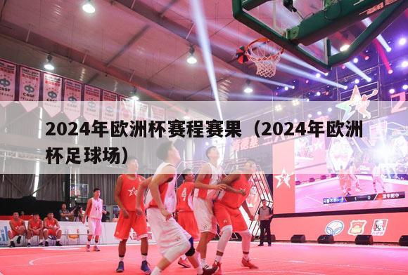 2024年欧洲杯赛程赛果（2024年欧洲杯足球场）