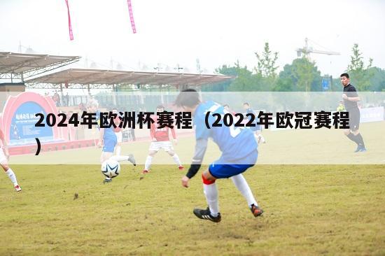 2024年欧洲杯赛程（2022年欧冠赛程）