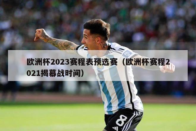 欧洲杯2023赛程表预选赛（欧洲杯赛程2021揭幕战时间）