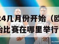 欧洲杯2024几月份开始（欧洲杯2024几月份开始比赛在哪里举行）