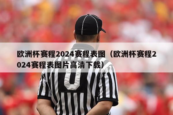 欧洲杯赛程2024赛程表图（欧洲杯赛程2024赛程表图片高清下载）