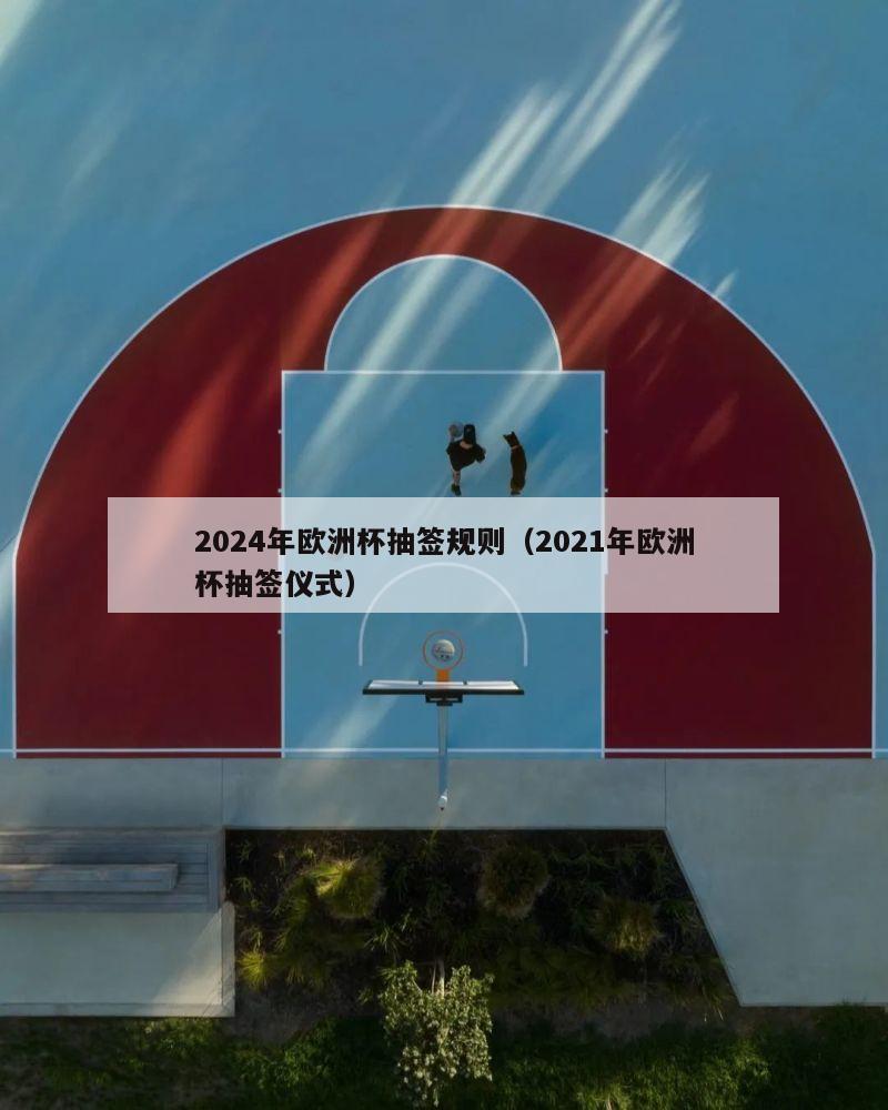 2024年欧洲杯抽签规则（2021年欧洲杯抽签仪式）